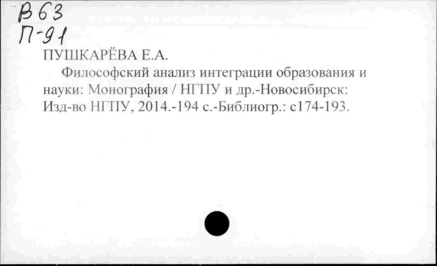 ﻿ПУШКАРЁВА Е.А.
Философский анализ интеграции образования науки: Монография / НГПУ и др.-Новосибирск: Изд-во НГПУ, 2014.-194 с.-Библиогр.: с 174-193.